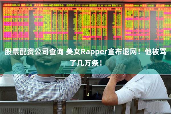 股票配资公司查询 美女Rapper宣布退网！他被骂了几万条！