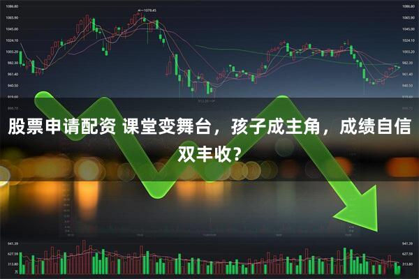 股票申请配资 课堂变舞台，孩子成主角，成绩自信双丰收？