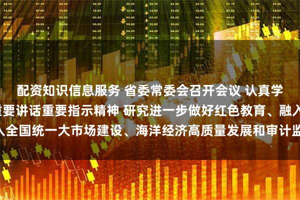 配资知识信息服务 省委常委会召开会议 认真学习贯彻习近平总书记重要讲话重要指示精神 研究进一步做好红色教育、融入全国统一大市场建设、海洋经济高质量发展和审计监督等工作 黄坤明主持会议