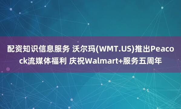 配资知识信息服务 沃尔玛(WMT.US)推出Peacock流媒体福利 庆祝Walmart+服务五周年