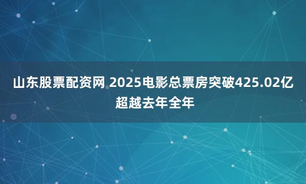 山东股票配资网 2025电影总票房突破425.02亿 超越去年全年