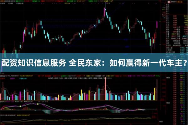 配资知识信息服务 全民东家：如何赢得新一代车主？
