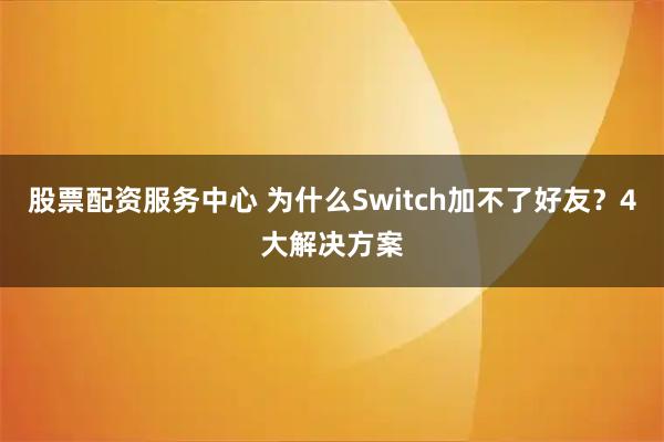 股票配资服务中心 为什么Switch加不了好友？4大解决方案