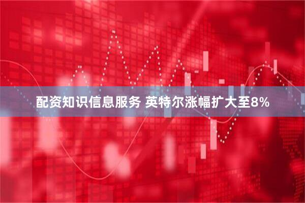 配资知识信息服务 英特尔涨幅扩大至8%