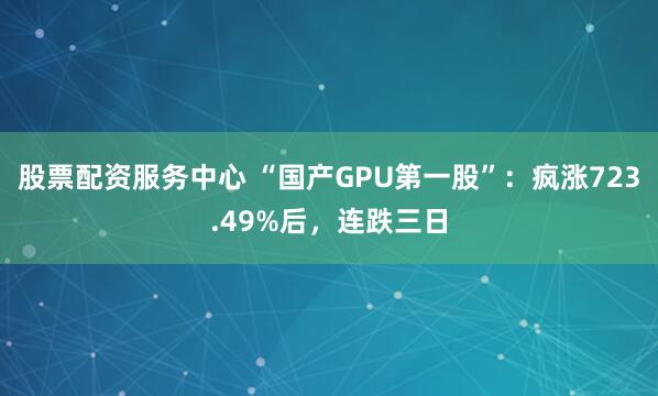 股票配资服务中心 “国产GPU第一股”：疯涨723.49%后，连跌三日